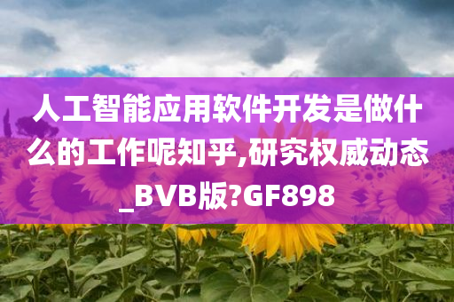 人工智能应用软件开发是做什么的工作呢知乎,研究权威动态_BVB版?GF898