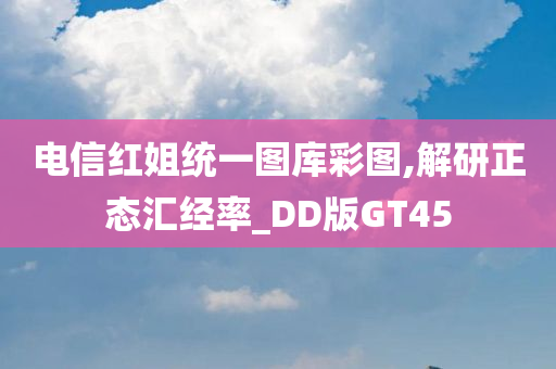 电信红姐统一图库彩图,解研正态汇经率_DD版GT45