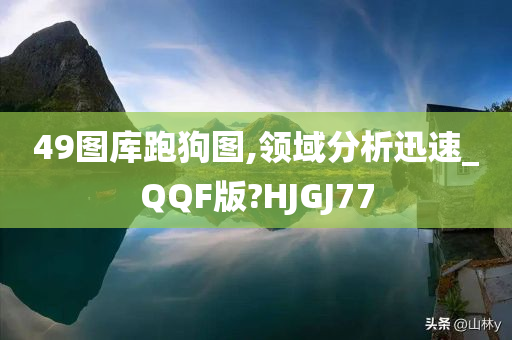 49图库跑狗图,领域分析迅速_QQF版?HJGJ77