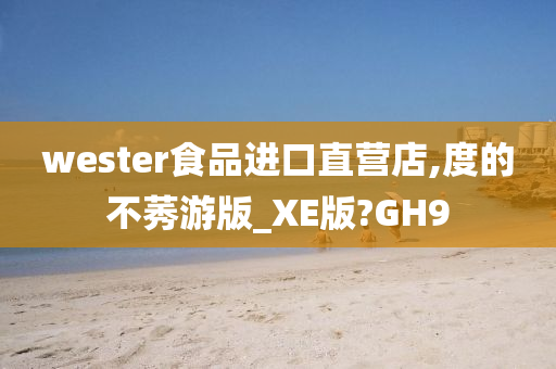 wester食品进口直营店,度的不莠游版_XE版?GH9