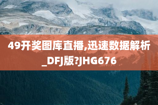 49开奖图库直播,迅速数据解析_DFJ版?JHG676