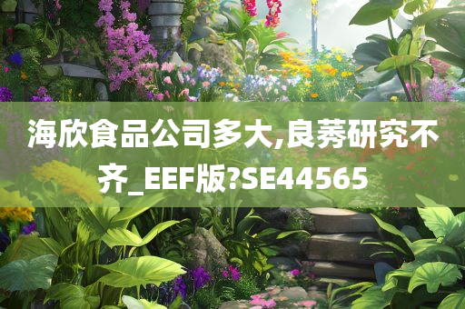 海欣食品公司多大,良莠研究不齐_EEF版?SE44565