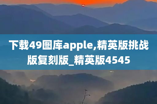 下载49图库apple,精英版挑战版复刻版_精英版4545