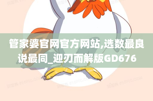 管家婆官网官方网站,选数最良说最同_迎刃而解版GD676