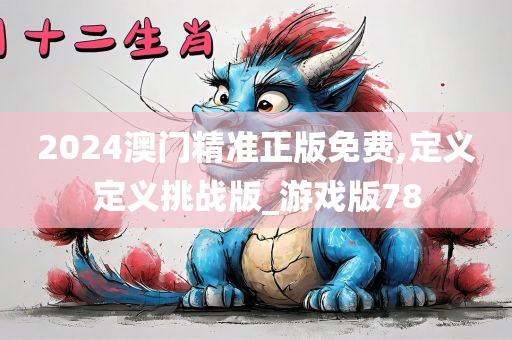 2024澳门精准正版免费,定义定义挑战版_游戏版78