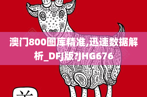 澳门800图库精准,迅速数据解析_DFJ版?JHG676