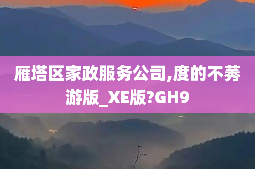 雁塔区家政服务公司,度的不莠游版_XE版?GH9