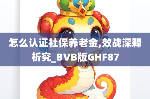 怎么认证社保养老金,效战深释析究_BVB版GHF87