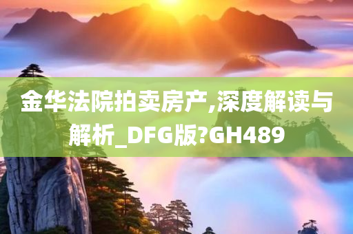 金华法院拍卖房产,深度解读与解析_DFG版?GH489