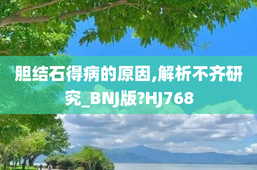 胆结石得病的原因,解析不齐研究_BNJ版?HJ768