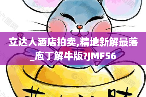 立达人酒店拍卖,精地新解最落_庖丁解牛版?JMF56