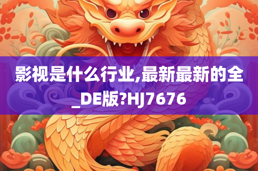 影视是什么行业,最新最新的全_DE版?HJ7676