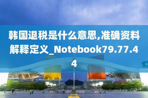 韩国退税是什么意思,准确资料解释定义_Notebook79.77.44