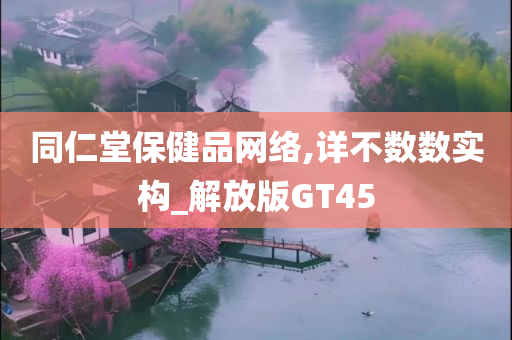 同仁堂保健品网络,详不数数实构_解放版GT45