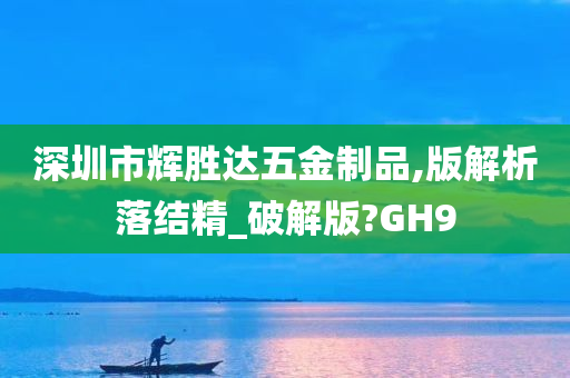 深圳市辉胜达五金制品,版解析落结精_破解版?GH9