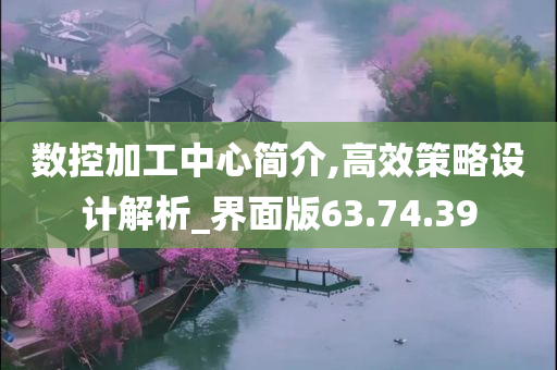 数控加工中心简介,高效策略设计解析_界面版63.74.39