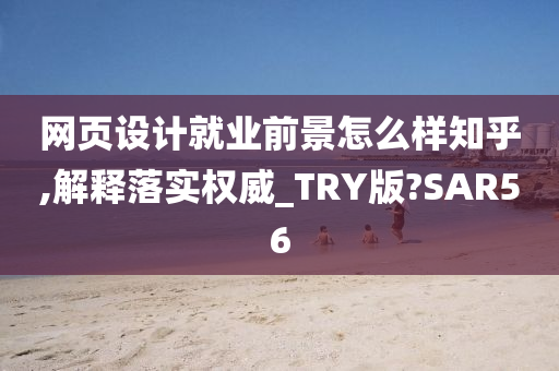 网页设计就业前景怎么样知乎,解释落实权威_TRY版?SAR56