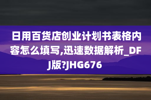 日用百货店创业计划书表格内容怎么填写,迅速数据解析_DFJ版?JHG676