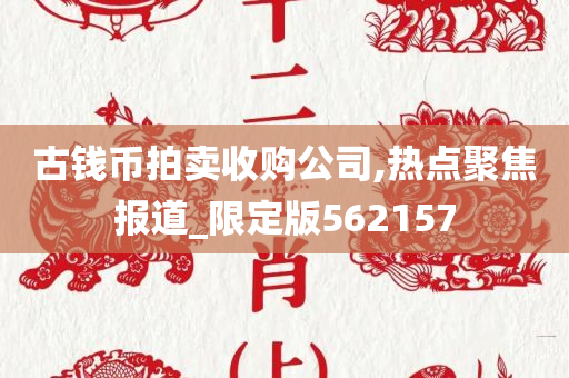 古钱币拍卖收购公司,热点聚焦报道_限定版562157