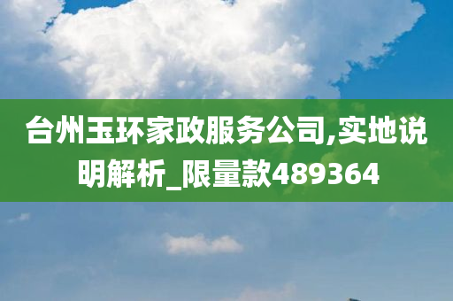 台州玉环家政服务公司,实地说明解析_限量款489364