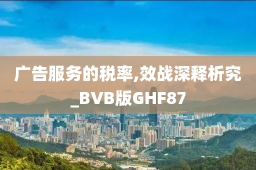 广告服务的税率,效战深释析究_BVB版GHF87