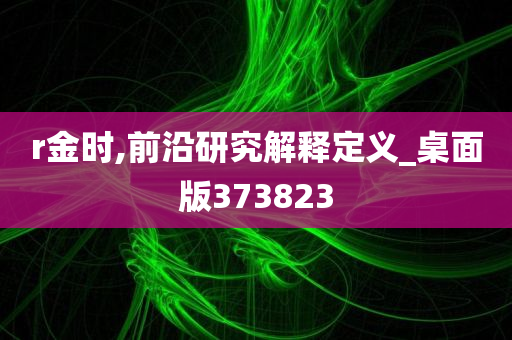 r金时,前沿研究解释定义_桌面版373823