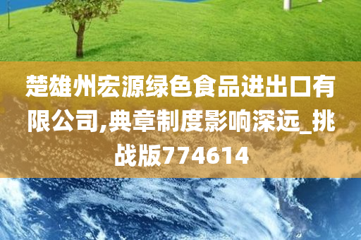 楚雄州宏源绿色食品进出口有限公司,典章制度影响深远_挑战版774614