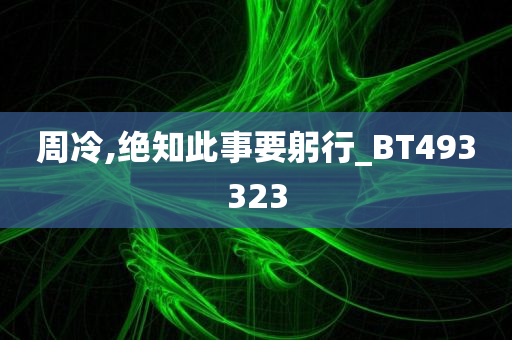 周冷,绝知此事要躬行_BT493323