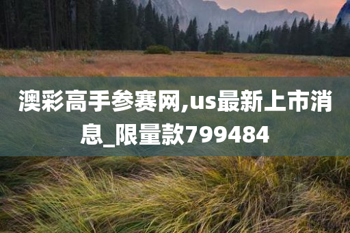 澳彩高手参赛网,us最新上市消息_限量款799484