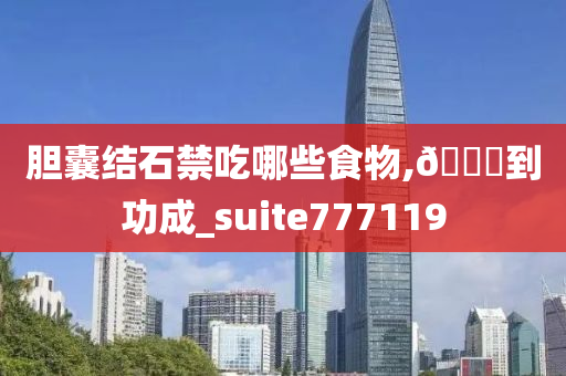 胆囊结石禁吃哪些食物,🐎到功成_suite777119