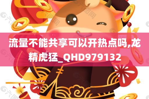 流量不能共享可以开热点吗,龙精虎猛_QHD979132