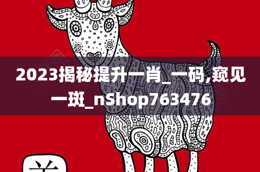 2023揭秘提升一肖_一码,窥见一斑_nShop763476