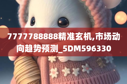 7777788888精准玄机,市场动向趋势预测_5DM596330