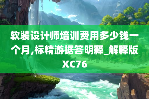 软装设计师培训费用多少钱一个月,标精游据答明释_解释版XC76