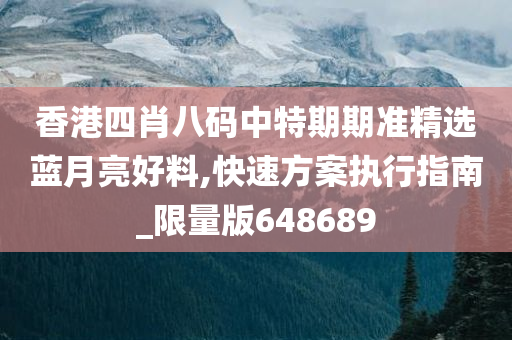 香港四肖八码中特期期准精选蓝月亮好料,快速方案执行指南_限量版648689