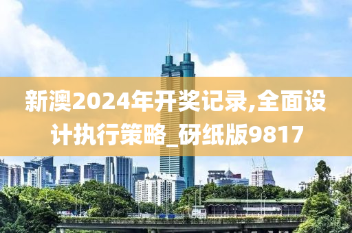 新澳2024年开奖记录,全面设计执行策略_砑纸版9817