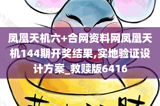 凤凰天机六+合网资料网凤凰天机144期开奖结果,实地验证设计方案_救赎版6416