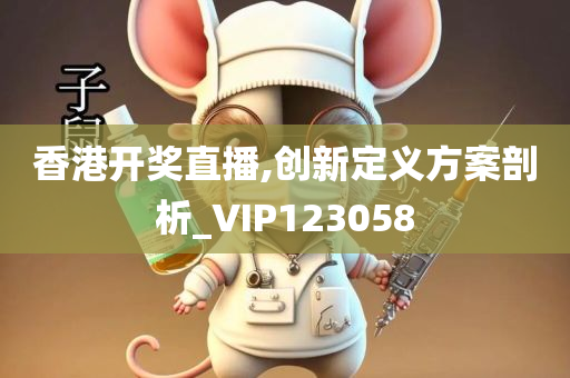 香港开奖直播,创新定义方案剖析_VIP123058