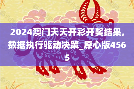 2024澳门天天开彩开奖结果,数据执行驱动决策_原心版4565