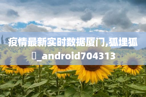 疫情最新实时数据厦门,狐埋狐搰_android704313