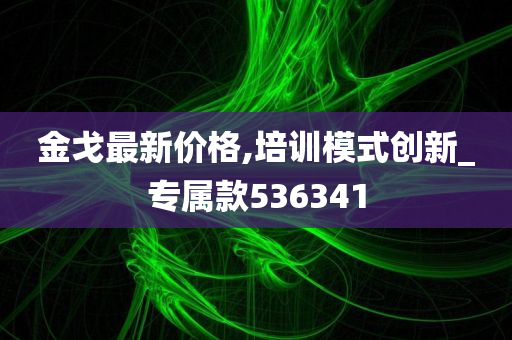 金戈最新价格,培训模式创新_专属款536341