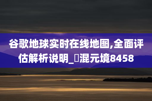 谷歌地球实时在线地图,全面评估解析说明_‌混元境8458