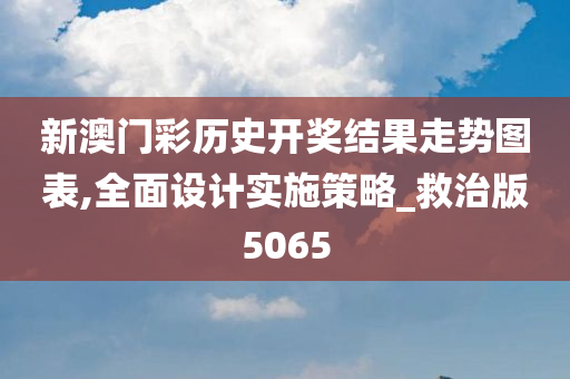 新澳门彩历史开奖结果走势图表,全面设计实施策略_救治版5065