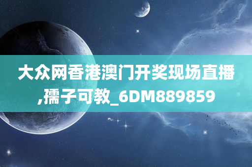 大众网香港澳门开奖现场直播,孺子可教_6DM889859