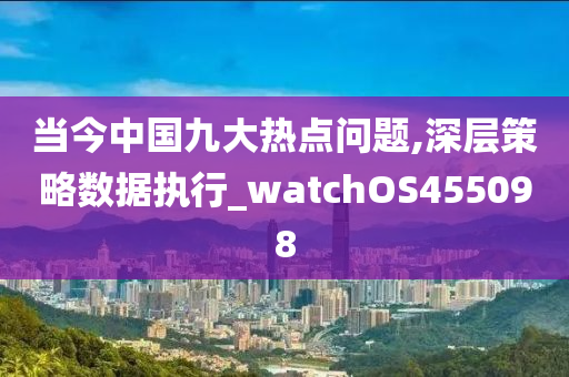 当今中国九大热点问题,深层策略数据执行_watchOS455098