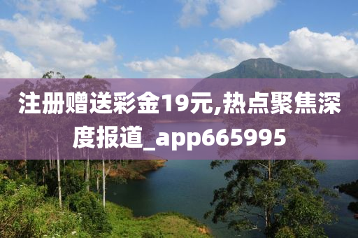 注册赠送彩金19元,热点聚焦深度报道_app665995