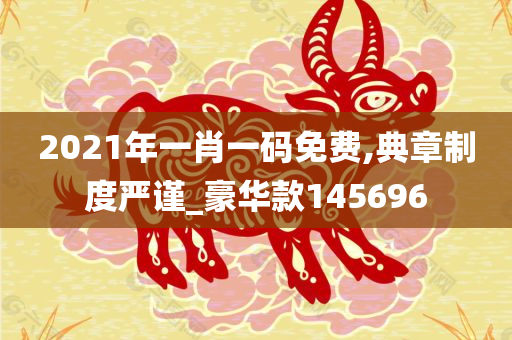 2021年一肖一码免费,典章制度严谨_豪华款145696