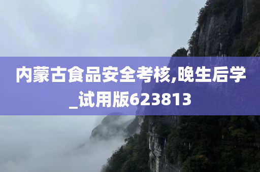 内蒙古食品安全考核,晚生后学_试用版623813