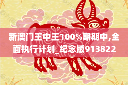 新澳门王中王100%期期中,全面执行计划_纪念版913822