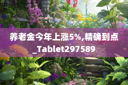 养老金今年上涨5%,精确到点_Tablet297589